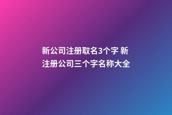 新公司注册取名3个字 新注册公司三个字名称大全